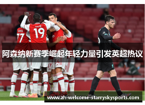 阿森纳新赛季崛起年轻力量引发英超热议 阿森纳新赛季崛起年轻力量引发英超热议