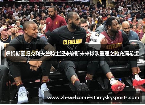 詹姆斯回归克利夫兰骑士迎来崭新未来球队重建之路充满希望 詹姆斯回归克利夫兰骑士迎来崭新未来球队重建之路充满希望