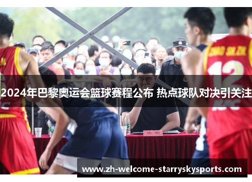 2024年巴黎奥运会篮球赛程公布 热点球队对决引关注 2024年巴黎奥运会篮球赛程公布 热点球队对决引关注