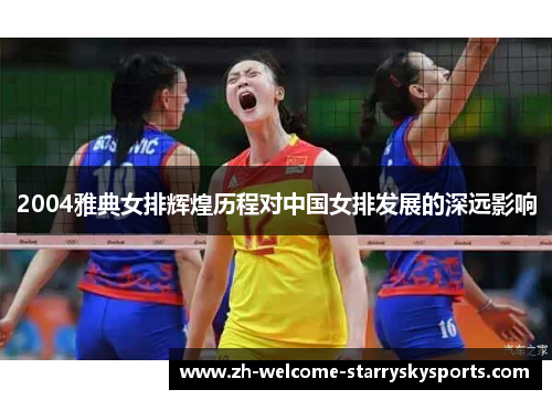 2004雅典女排辉煌历程对中国女排发展的深远影响 2004雅典女排辉煌历程对中国女排发展的深远影响